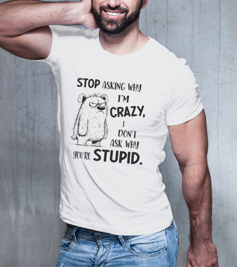 Stop Asking Why I’m Crazy I Don’t Ask Why You’re Stupid Grumpy Monster T-Shirt