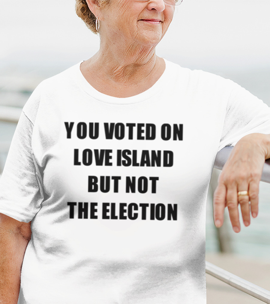 You Voted On Love Island But Not The Election T-Shirt