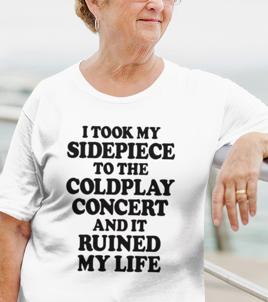 I Took My Sidepiece To The Coldplay Concert And It Ruined My Life T-Shirt
