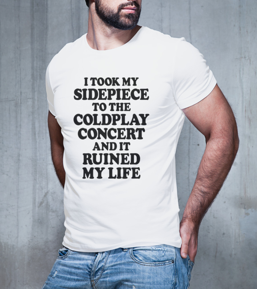 I Took My Sidepiece To The Coldplay Concert And It Ruined My Life T-Shirt