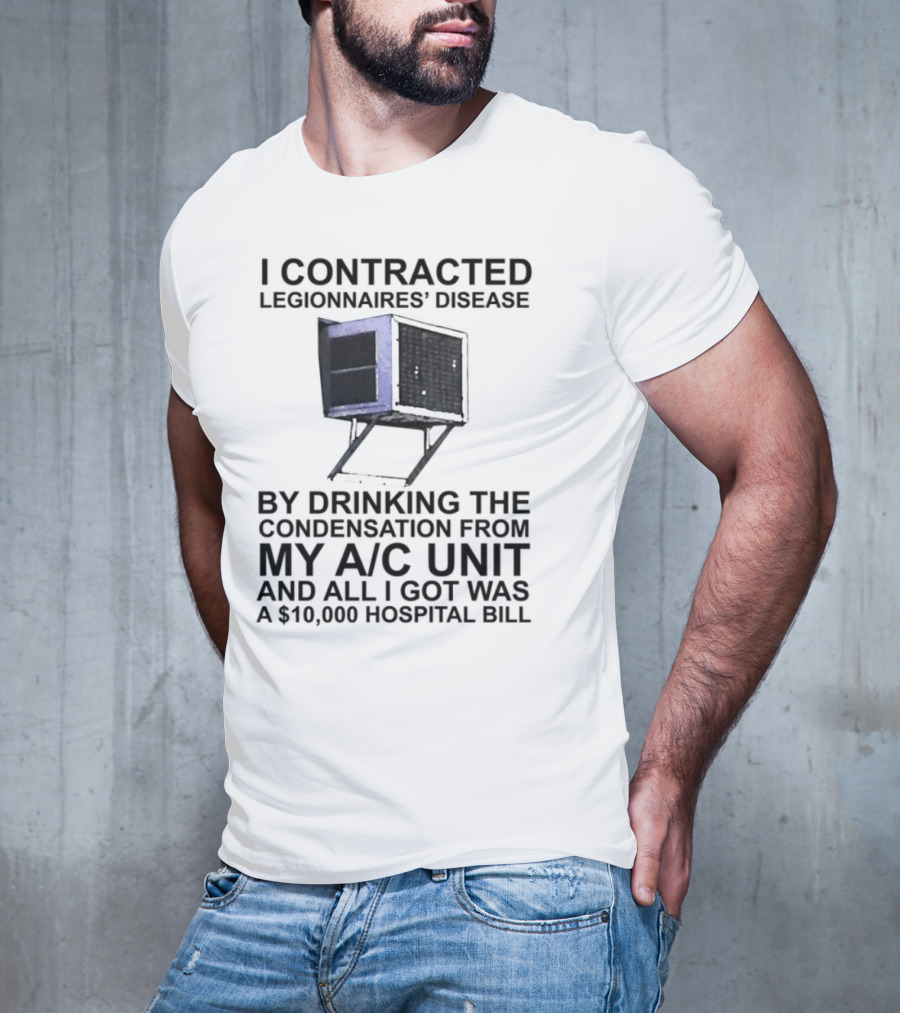 I Contracted Legionnaires Disease Drinking Condensation From My AC Unit All I Got Was A 10000 Hospital Bill T-Shirt