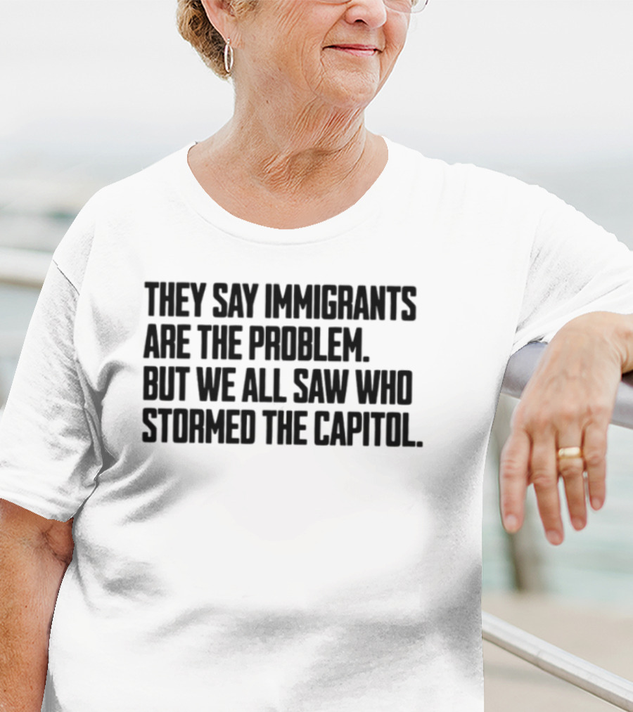 They Say Immigrants Are The Problem But We All Saw Who Stormed The Capitol T-Shirt