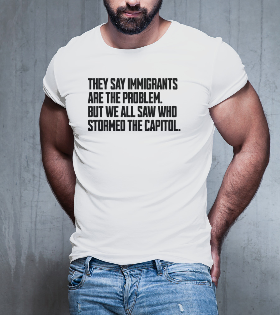 They Say Immigrants Are The Problem But We All Saw Who Stormed The Capitol T-Shirt