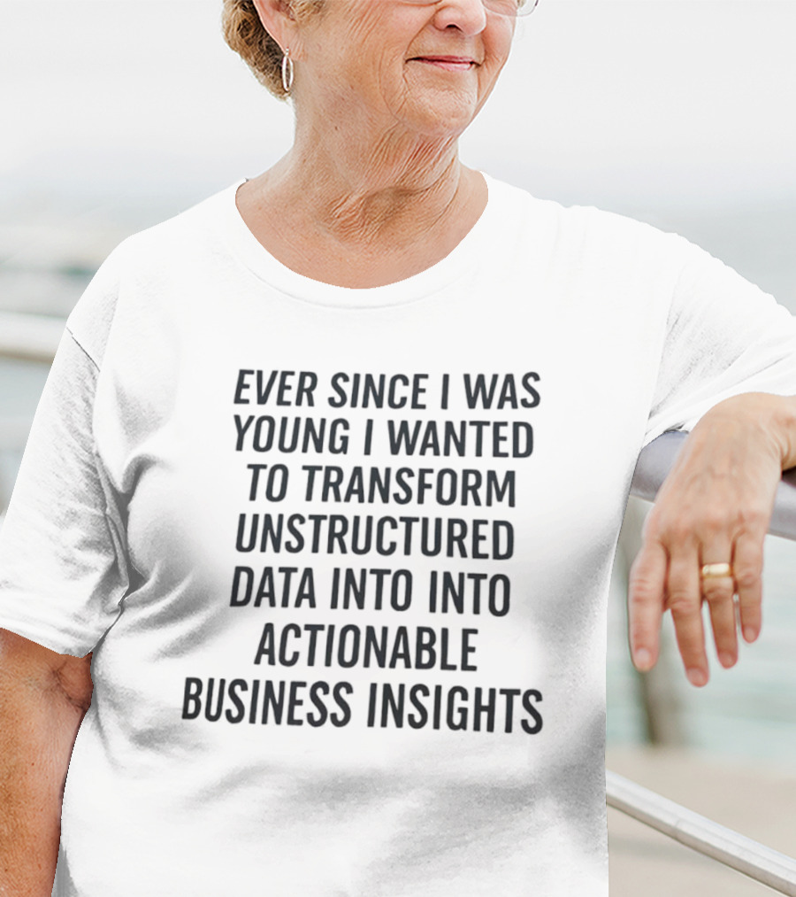 Ever Since I Was Young I Wanted To Transform Unstructured Data Into Actionable Business Insights T-Shirt