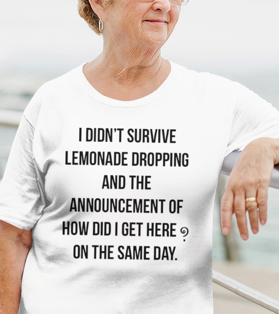 I Didn't Survive Lemonade Dropping And The Announcement Of How Did I Get Here On The Same Day T-Shirt