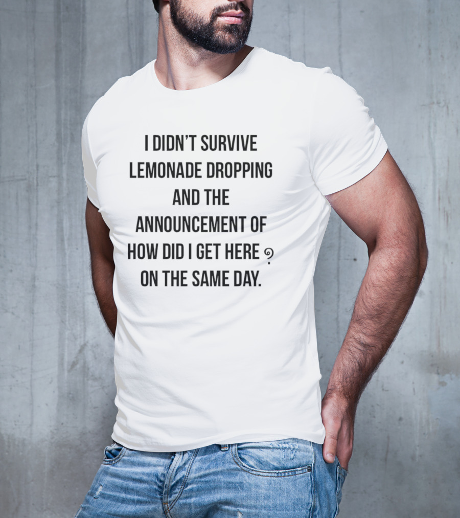 I Didn't Survive Lemonade Dropping And The Announcement Of How Did I Get Here On The Same Day T-Shirt