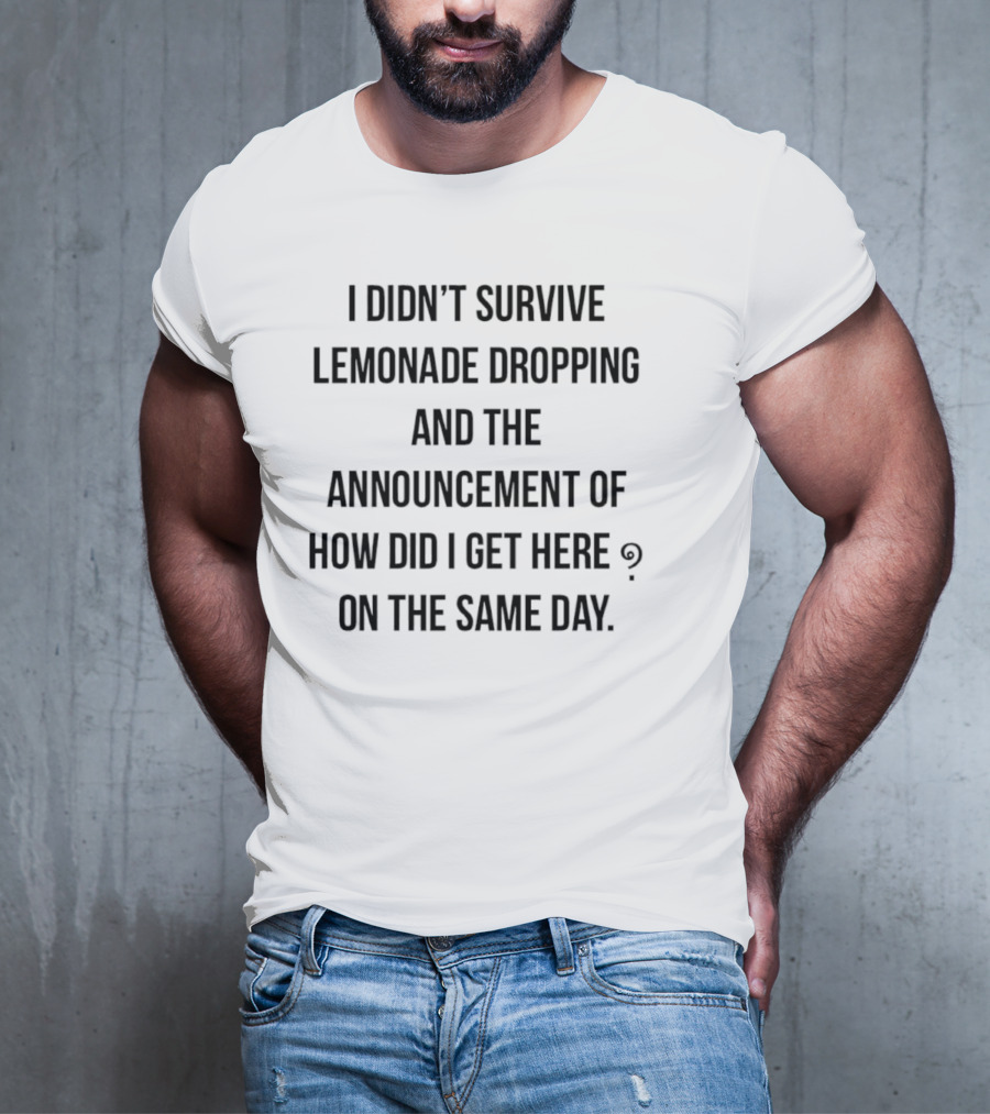 I Didn't Survive Lemonade Dropping And The Announcement Of How Did I Get Here On The Same Day T-Shirt