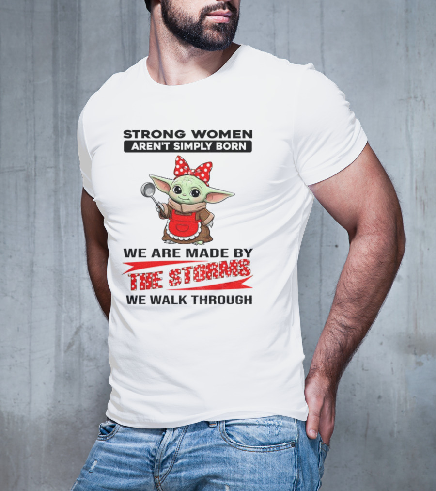 Cute Baby Yoda Strong Women Aren't Simply Born We Are Made By The Storms We Walk Through T-Shirt
