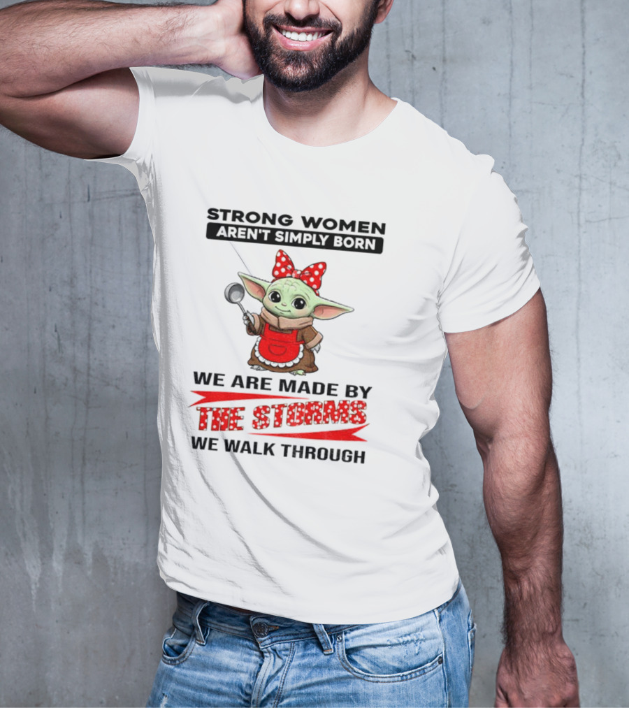 Cute Baby Yoda Strong Women Aren't Simply Born We Are Made By The Storms We Walk Through T-Shirt