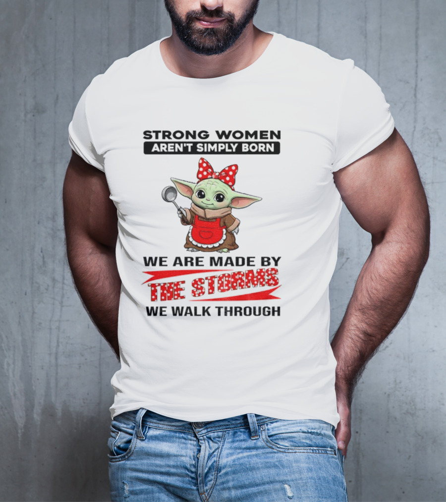 Cute Baby Yoda Strong Women Aren't Simply Born We Are Made By The Storms We Walk Through T-Shirt