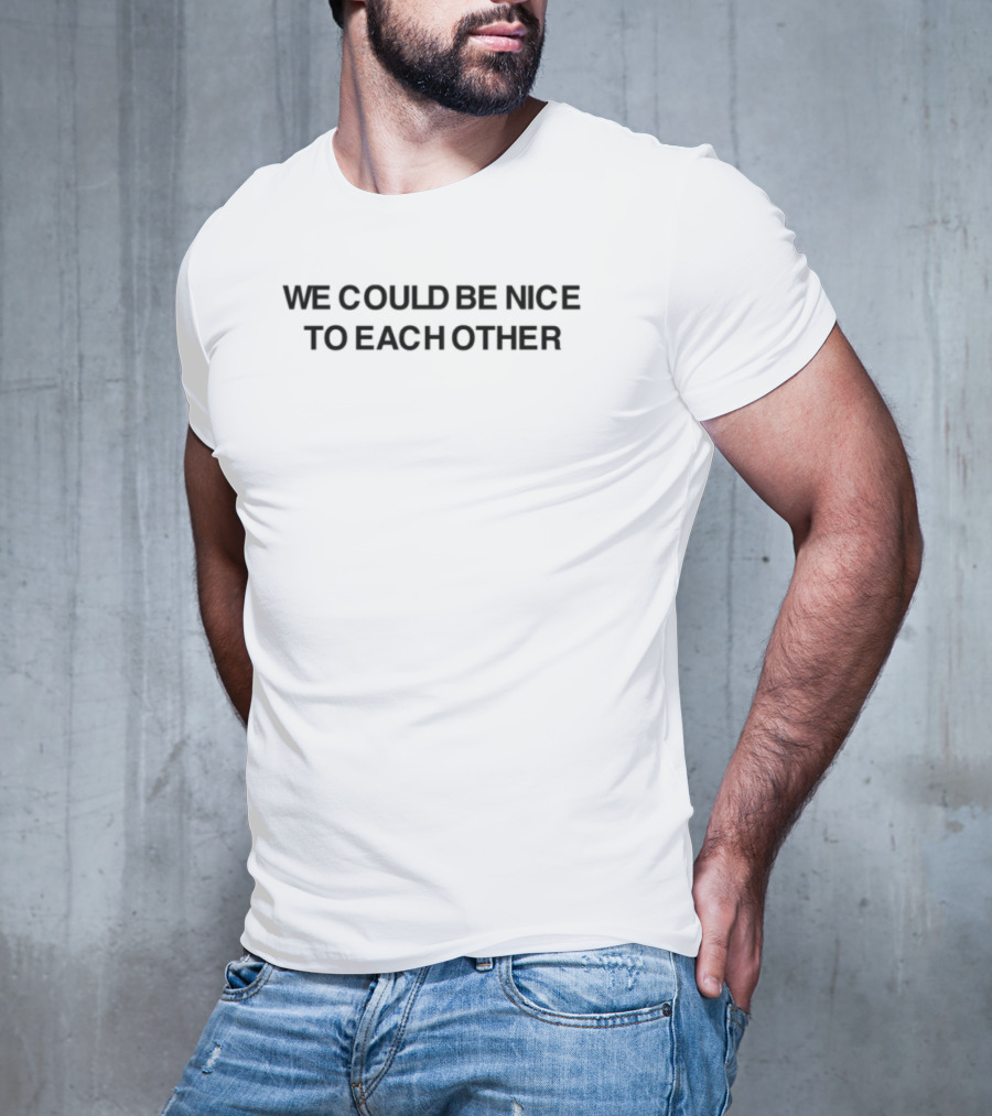 We Could Be Nice To Each Other T-Shirt