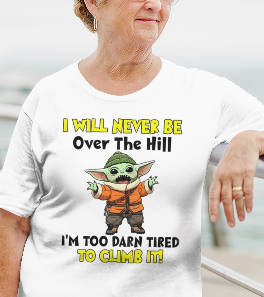 I Will Never Be Over The Hill I'm Too Darn Tired To Climb It Baby Yoda T-Shirt