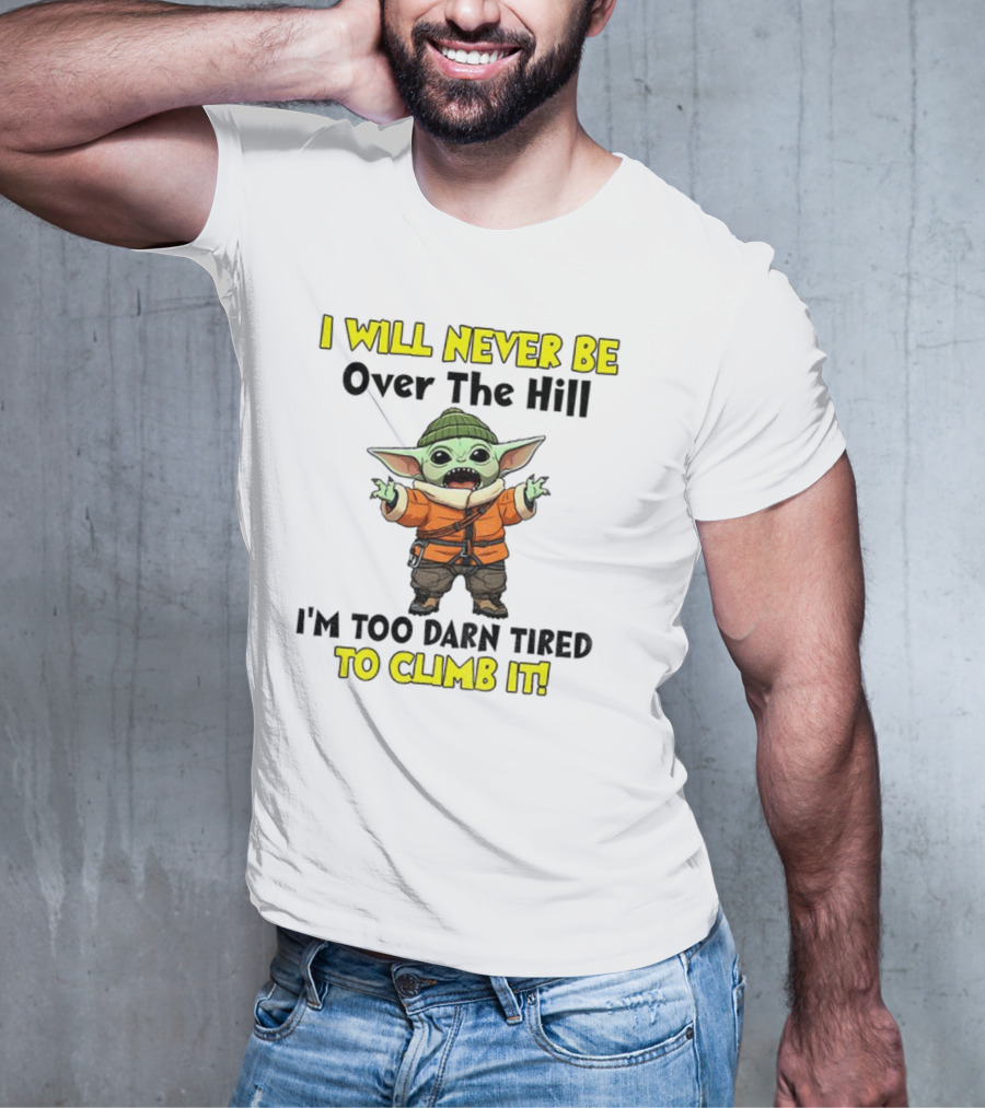 I Will Never Be Over The Hill I'm Too Darn Tired To Climb It Baby Yoda T-Shirt
