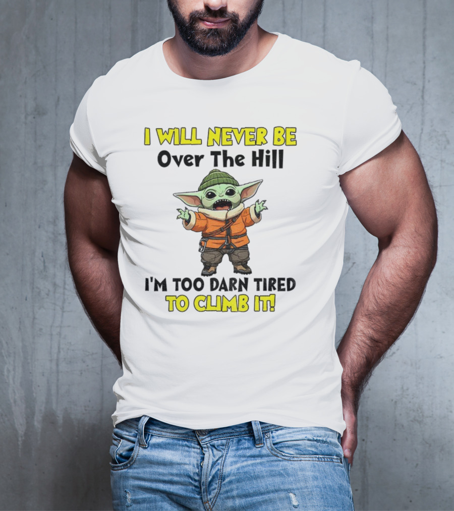 I Will Never Be Over The Hill I'm Too Darn Tired To Climb It Baby Yoda T-Shirt