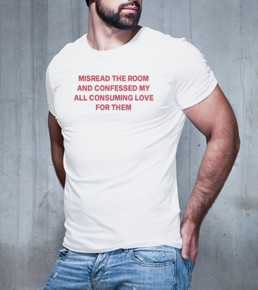 Misread The Room And Confessed My All Consuming Love For Them T-Shirt