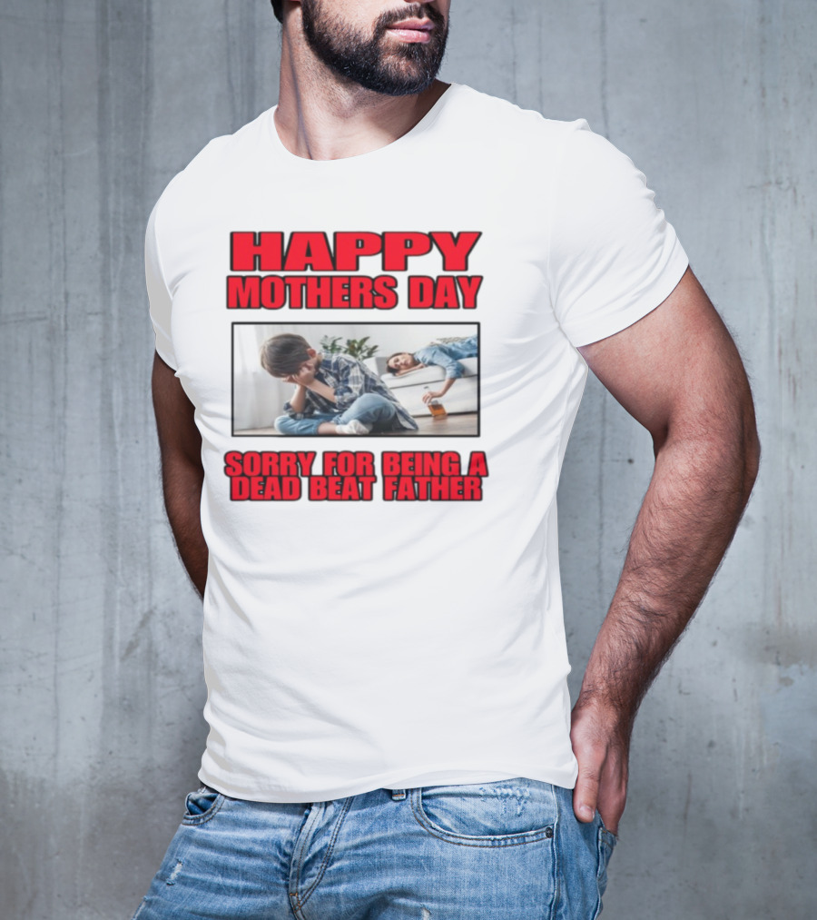 Happy Mothers Day Sorry For Being A Dead Beat Father T-Shirt
