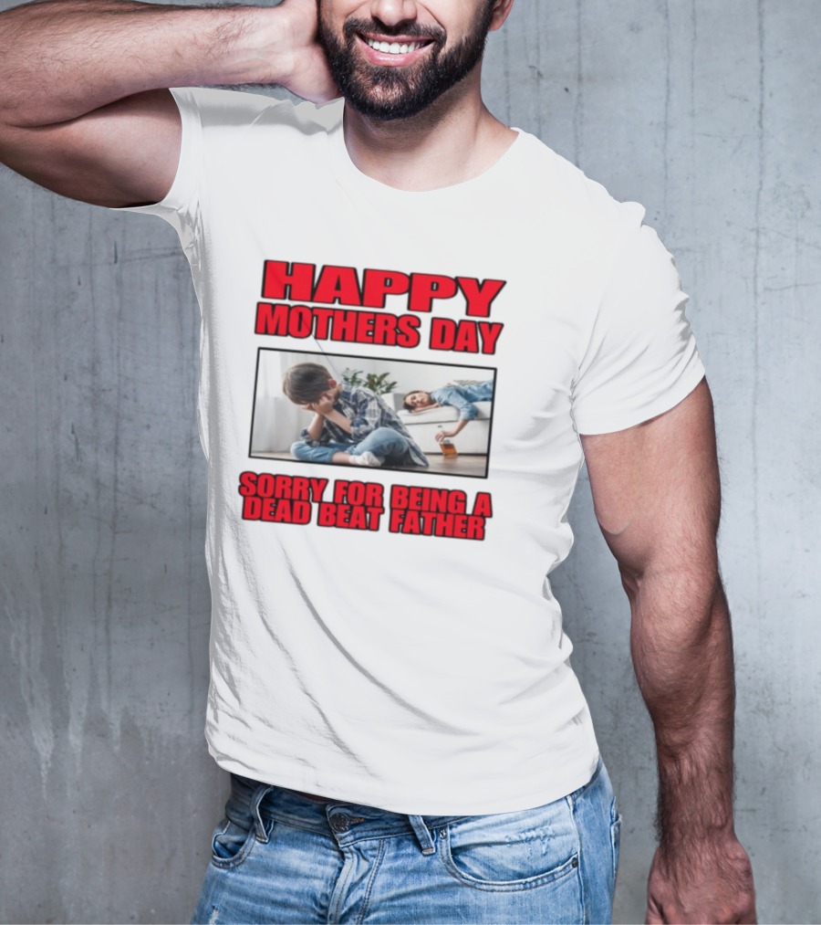 Happy Mothers Day Sorry For Being A Dead Beat Father T-Shirt