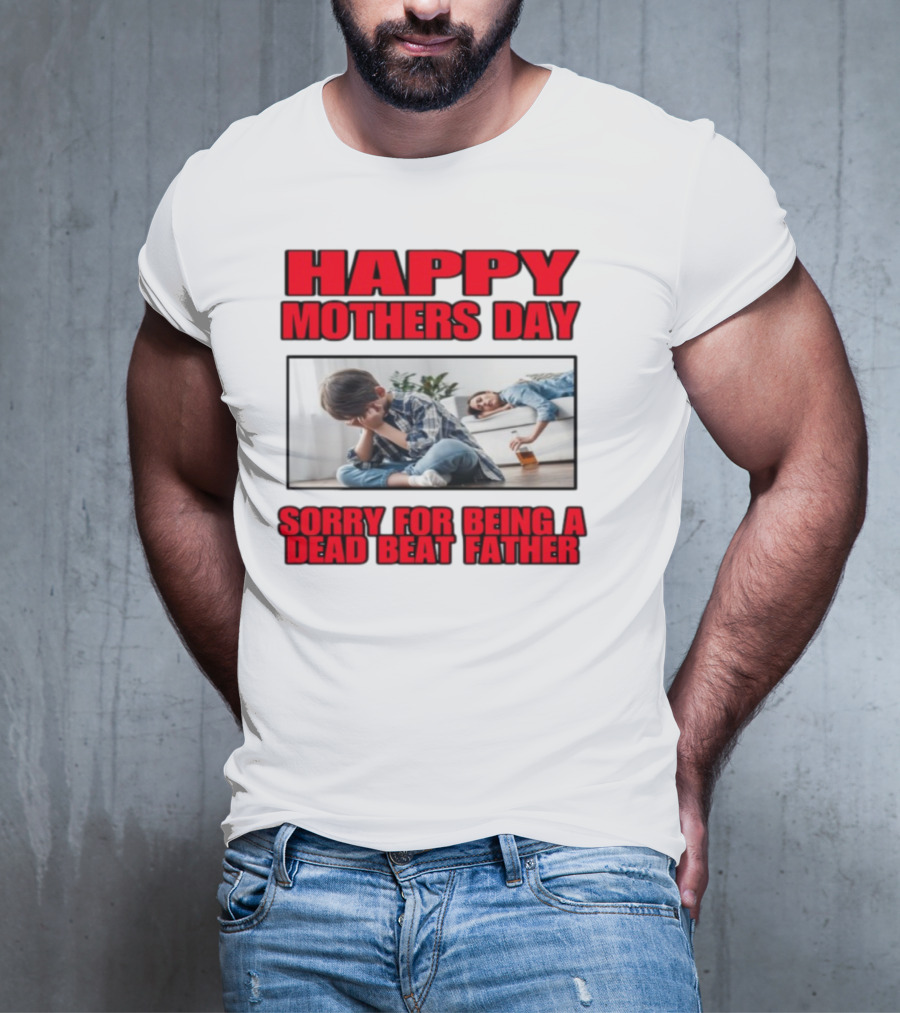 Happy Mothers Day Sorry For Being A Dead Beat Father T-Shirt