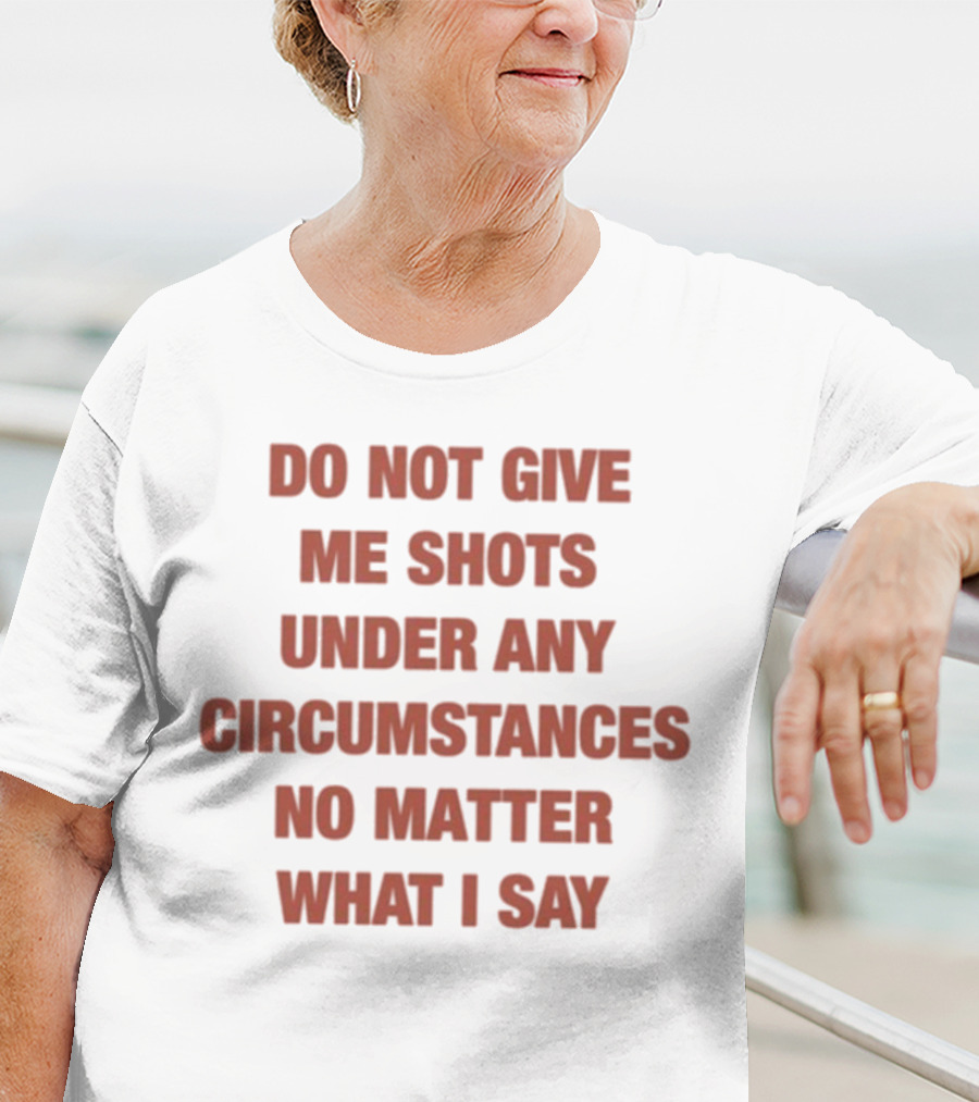 Do Not Give Me Shots Under Any Circumstances No Matter What I Say T-Shirt