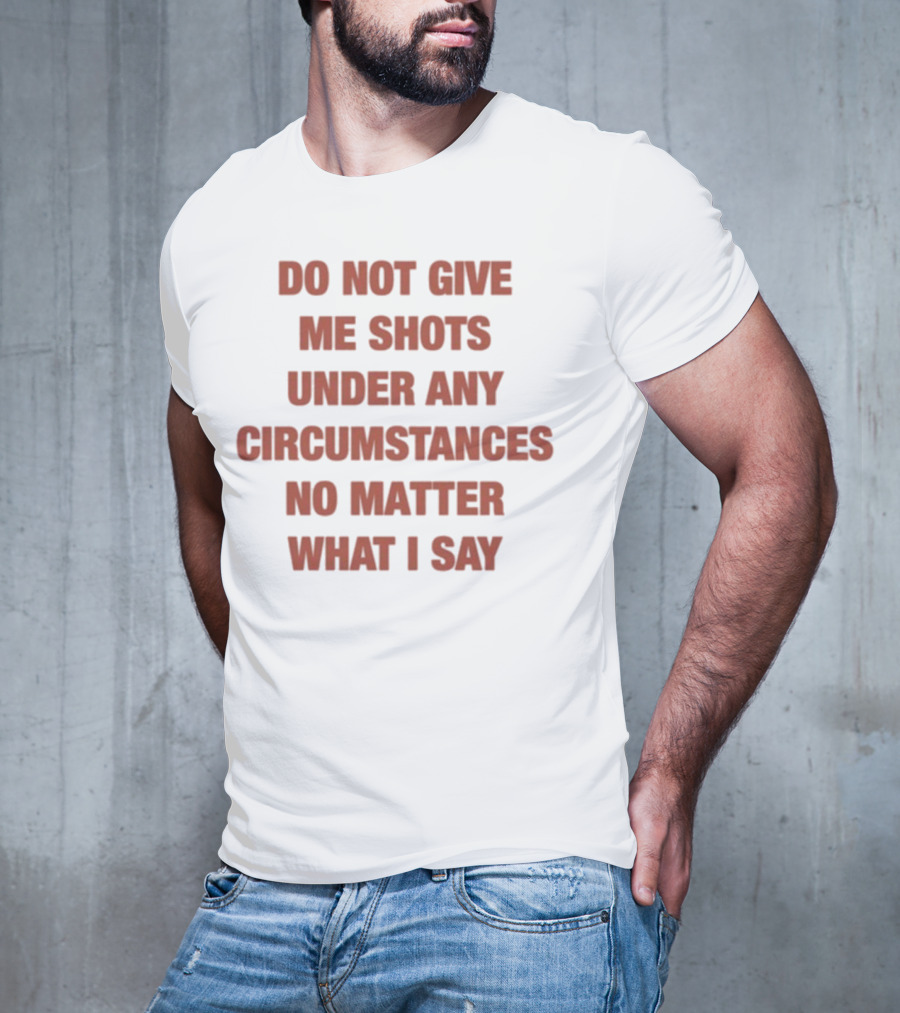 Do Not Give Me Shots Under Any Circumstances No Matter What I Say T-Shirt