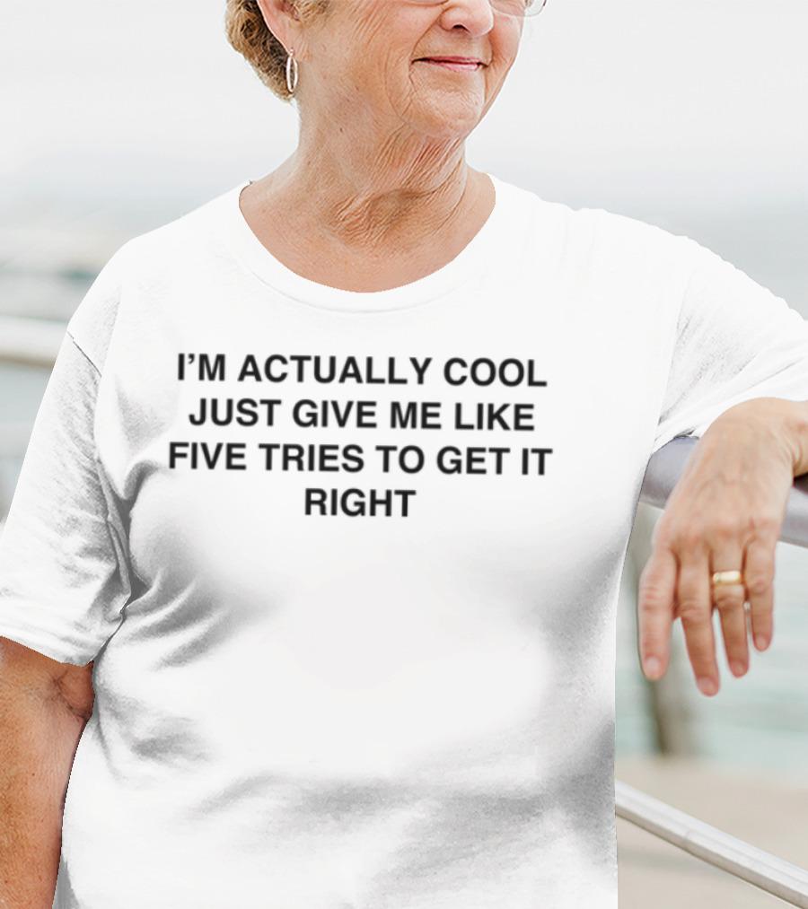 I'm Actually Cool Just Give Me Like Five Tries To Get It Right T-Shirt
