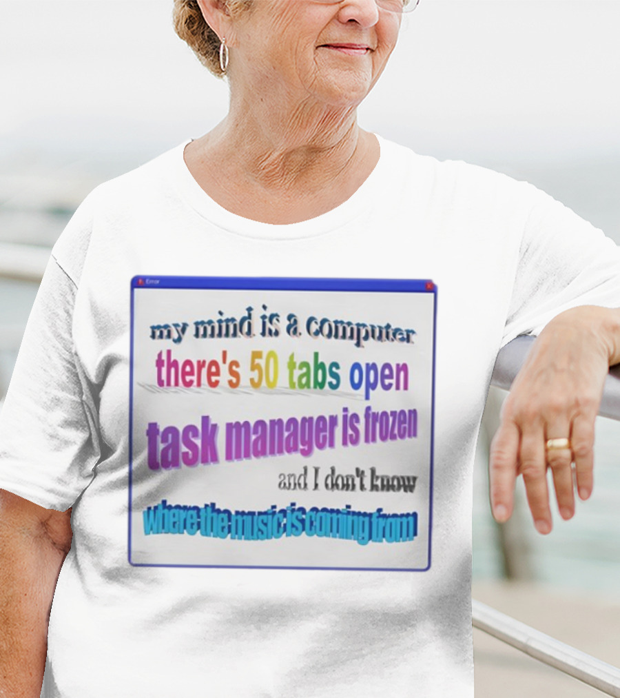My Mind Is A Computer There's 50 Tabs Open Task Manager Is Frozen And I Don't Know Where The Music Is Coming From T-Shirt