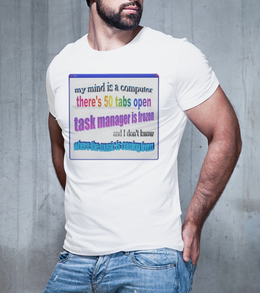 My Mind Is A Computer There's 50 Tabs Open Task Manager Is Frozen And I Don't Know Where The Music Is Coming From T-Shirt