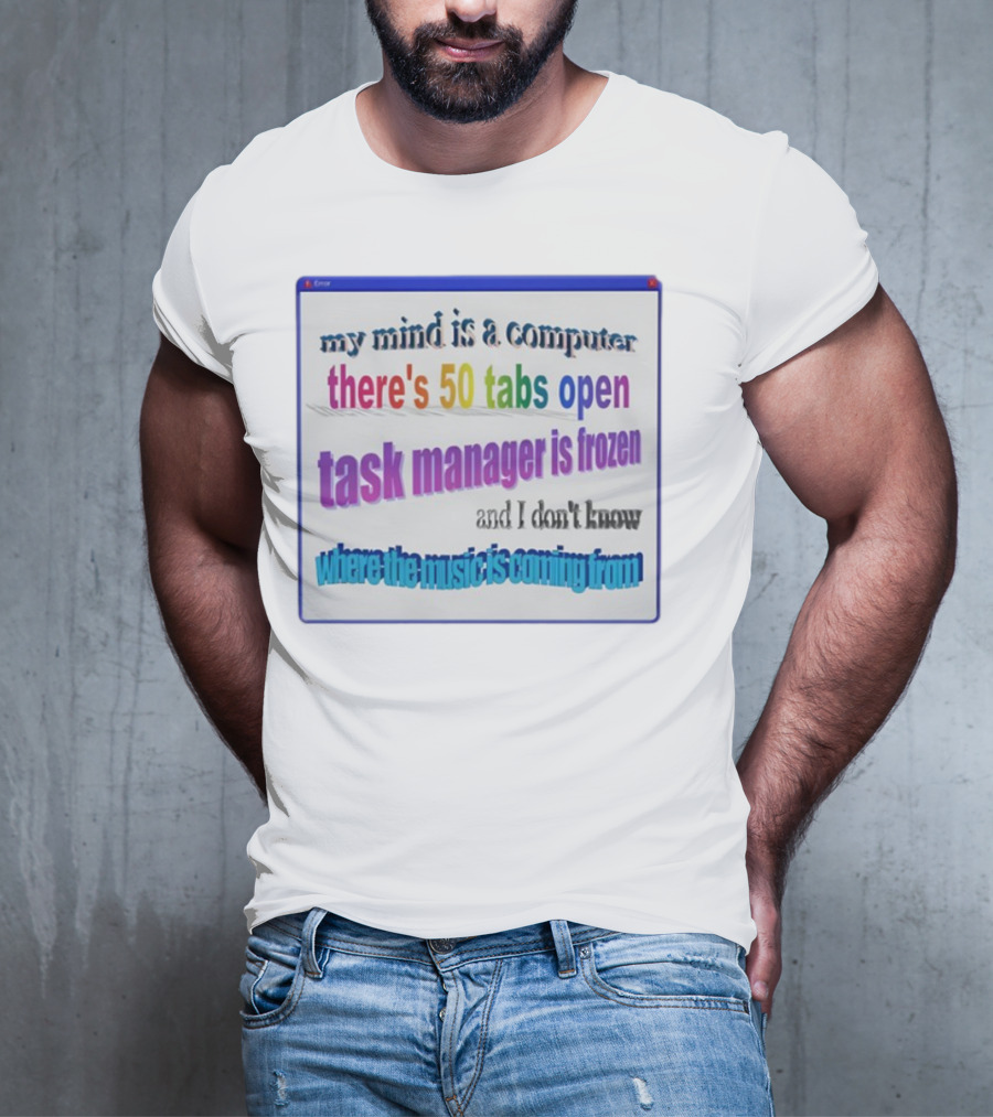 My Mind Is A Computer There's 50 Tabs Open Task Manager Is Frozen And I Don't Know Where The Music Is Coming From T-Shirt