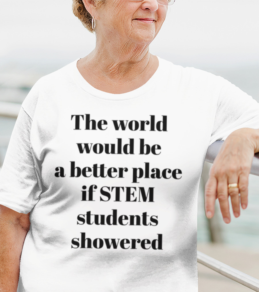 The World Would Be A Better Place If STEM Students Showered T-Shirt