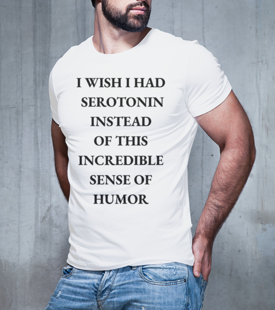 Emotionalclub I Wish I Had Serotonin Instead Of This Incredible Sense Of Humor T-Shirt