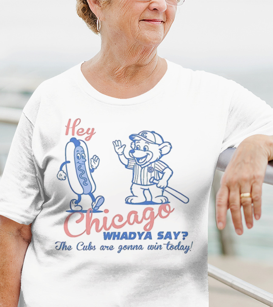 Hey Chicago Whadya Say Cubs Are Gonna Win Today T-Shirt