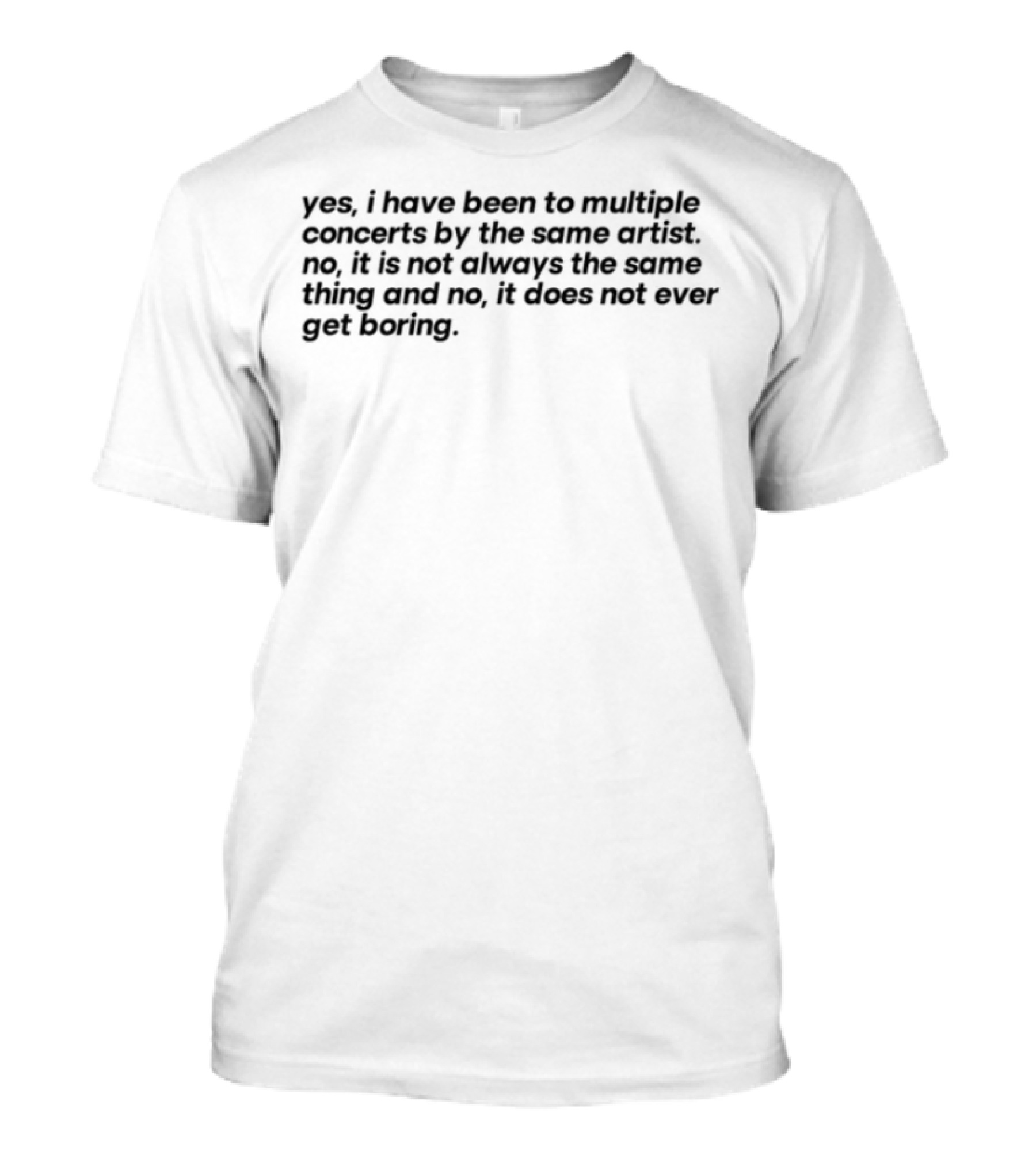 Yes I Have Been To Multiple Concerts By The Same Artist It Is Not Always The Same Show It Is Because We Get It T-Shirt