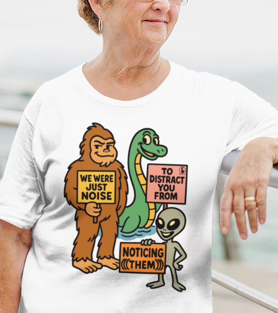 Bigfoot Loch Ness Monster Alien We Were Just Noise To Distract You From Noticing Them T-Shirt