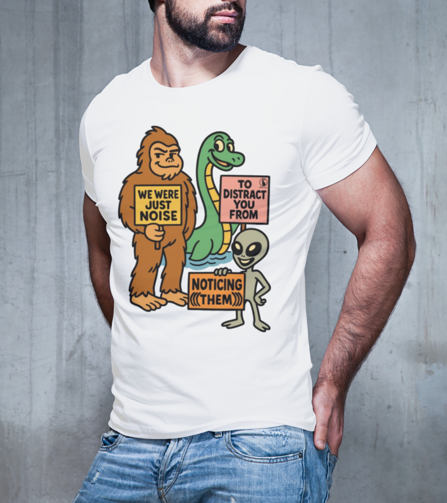 Bigfoot Loch Ness Monster Alien We Were Just Noise To Distract You From Noticing Them T-Shirt