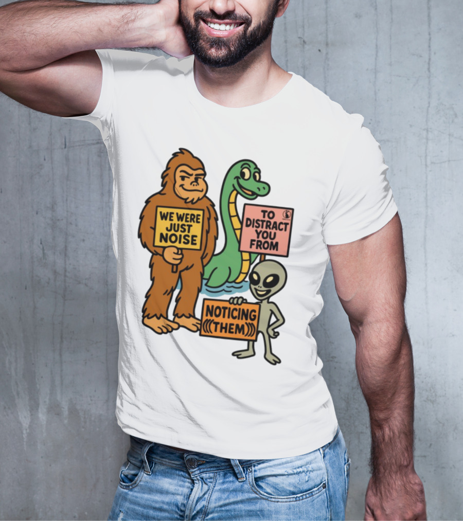 Bigfoot Loch Ness Monster Alien We Were Just Noise To Distract You From Noticing Them T-Shirt