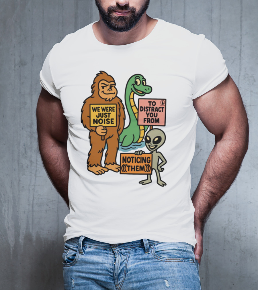 Bigfoot Loch Ness Monster Alien We Were Just Noise To Distract You From Noticing Them T-Shirt
