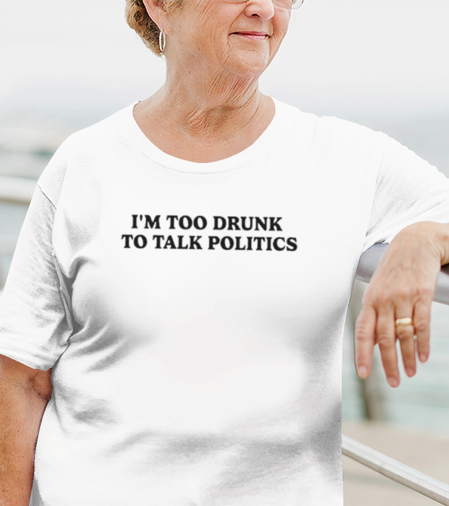 I'm Too Drunk To Talk Politics Funny Drinking T-Shirt