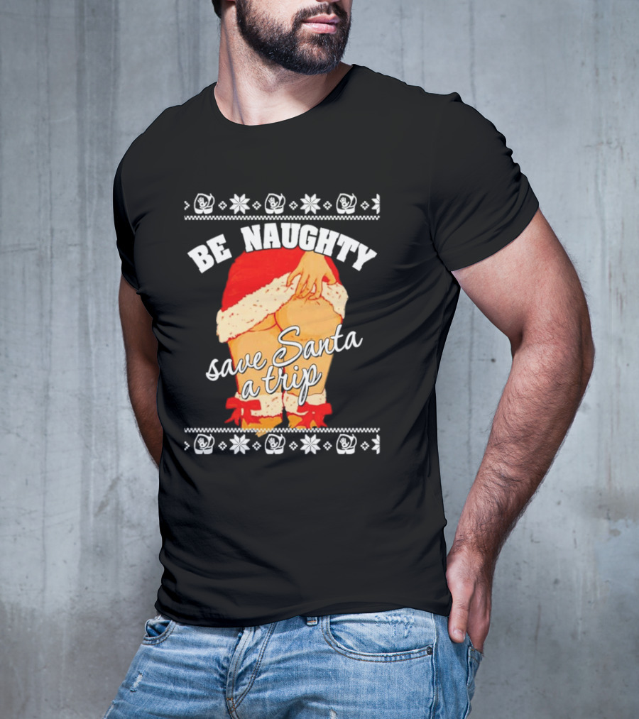 BE NAUGHTY SAVE SANTA A TRIP Santa Outfit Naughty Christmas Humor T-Shirt