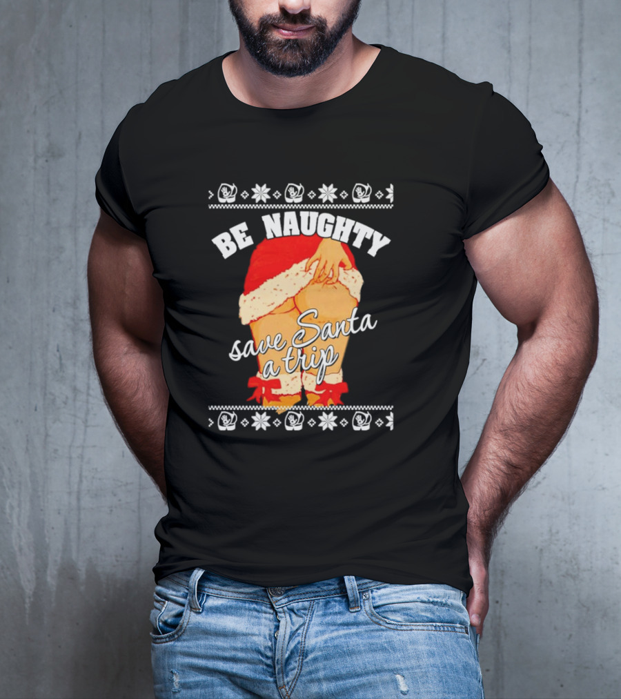 BE NAUGHTY SAVE SANTA A TRIP Santa Outfit Naughty Christmas Humor T-Shirt