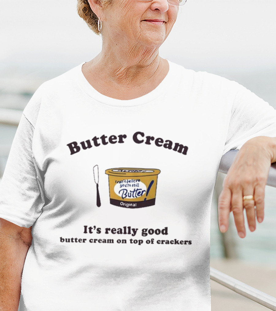 Butter Cream I Can't Believe You're Still Butter Cream It's Really Good Butter Cream On Top Of Crackers T-Shirt
