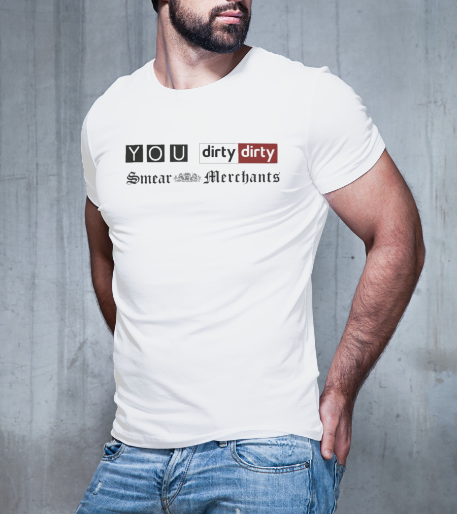 You Dirty Dirty You Smear Merchants T-Shirt