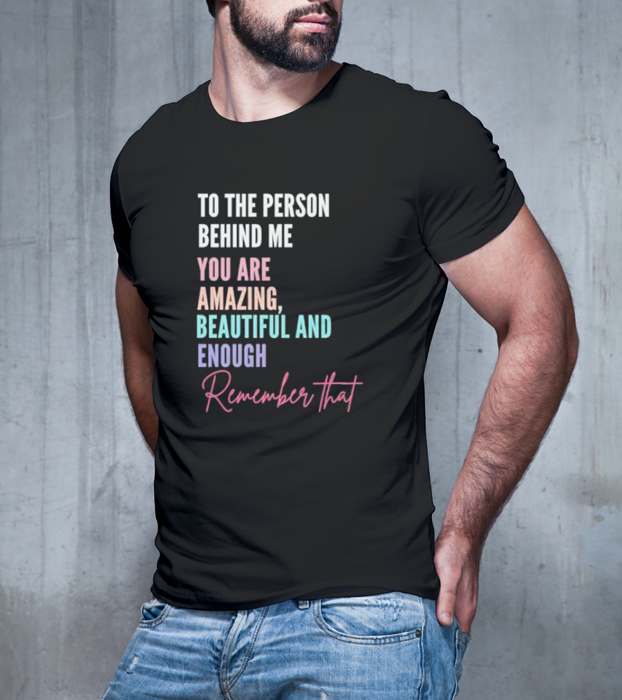 To The Person Behind Me You Are Amazing Beautiful And Enough Remember That T-Shirt