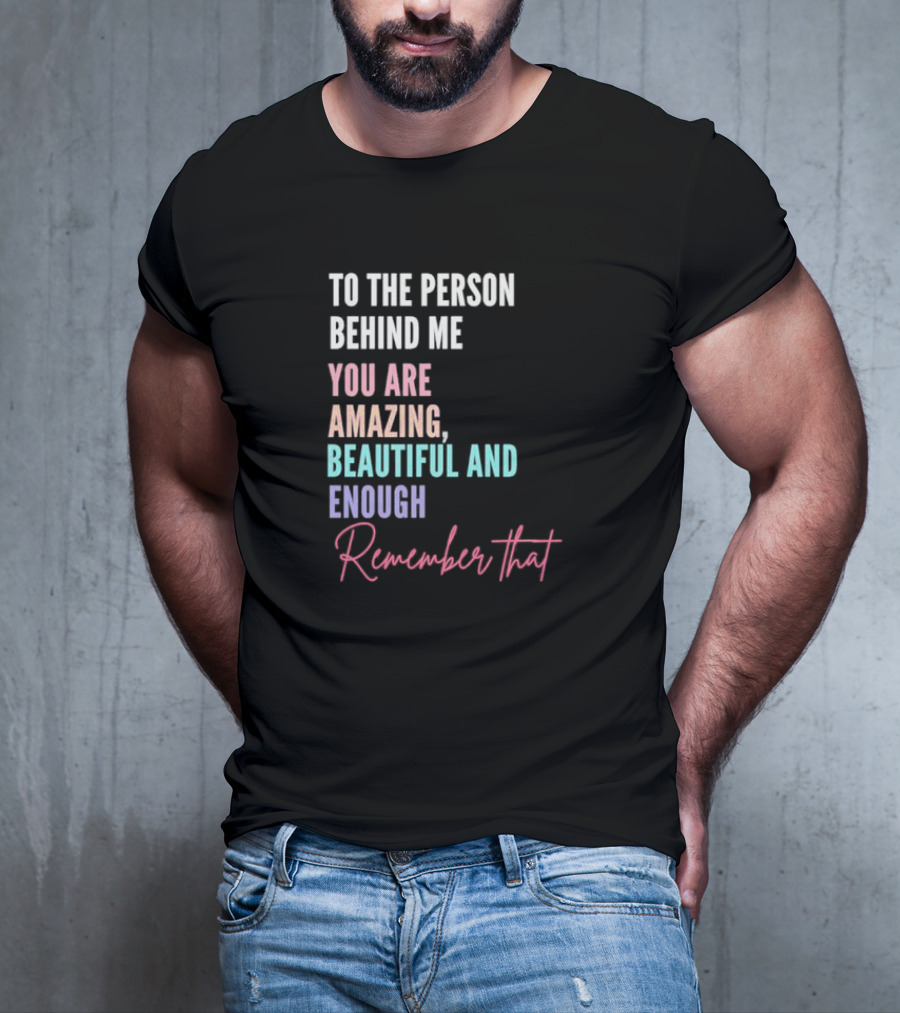 To The Person Behind Me You Are Amazing Beautiful And Enough Remember That T-Shirt