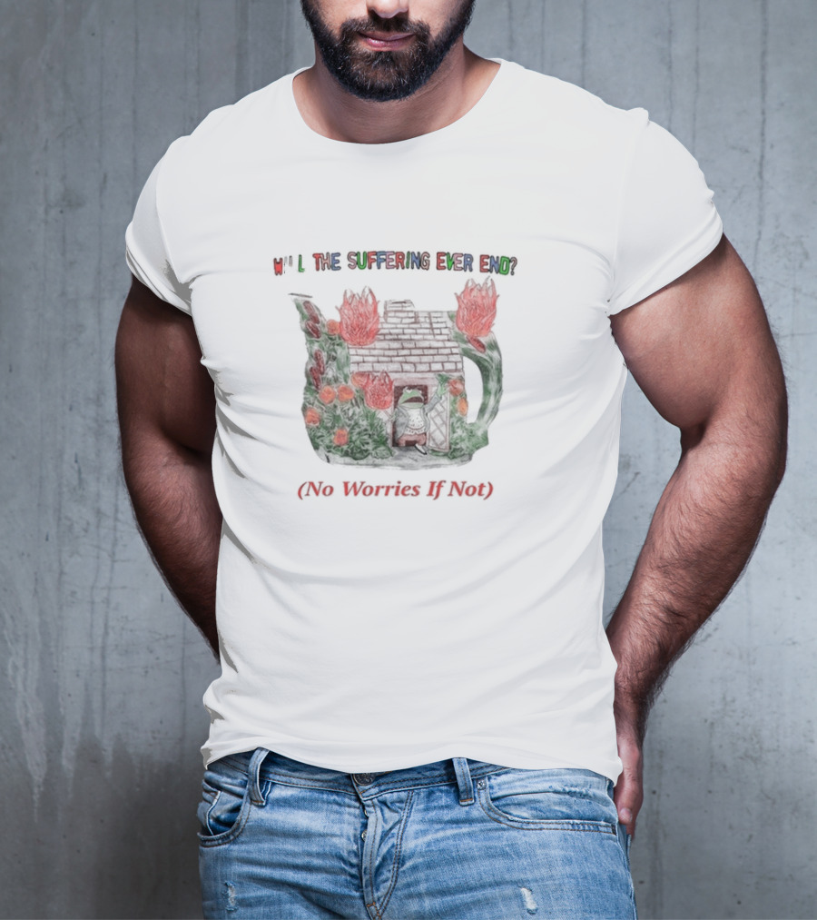 Will The Suffering Ever End Red Brick House Flames No Worries If Not T-Shirt