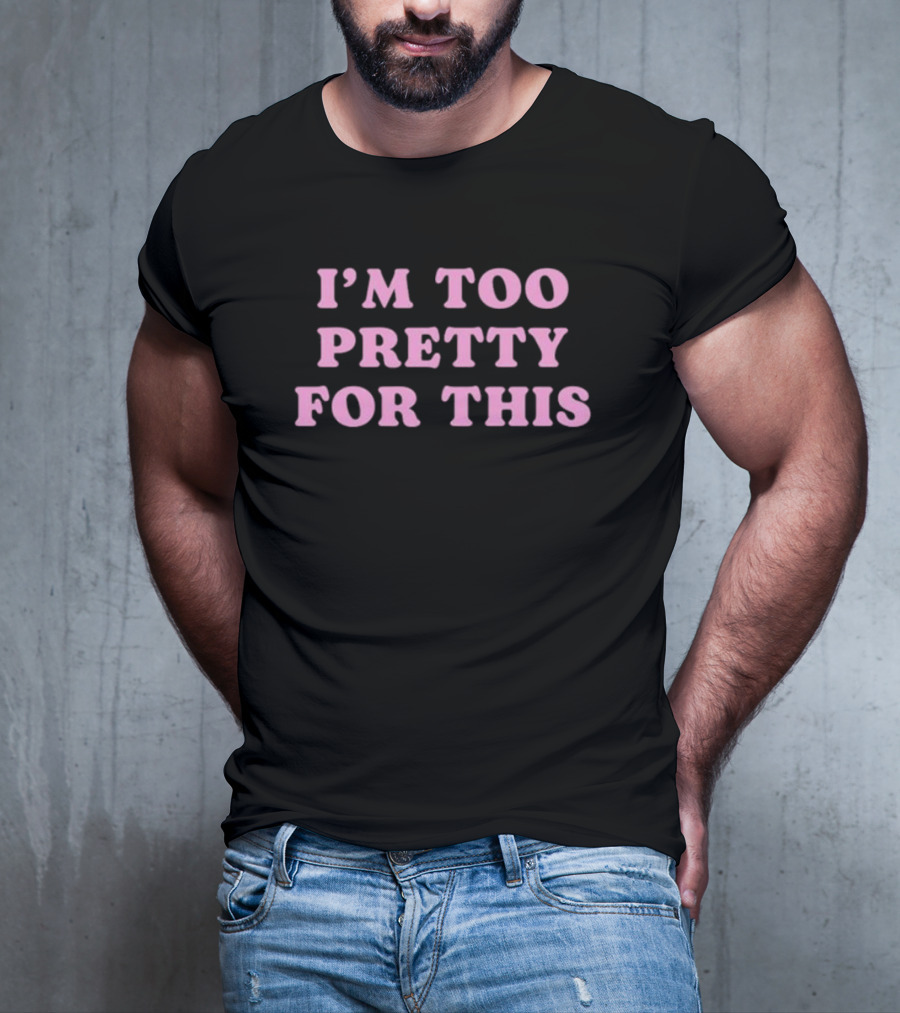 I’m Too Pretty For This T-Shirt