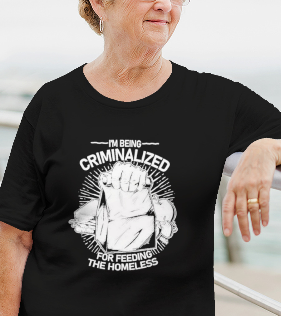 I'm Being Criminalized For Feeding The Homeless T-Shirt