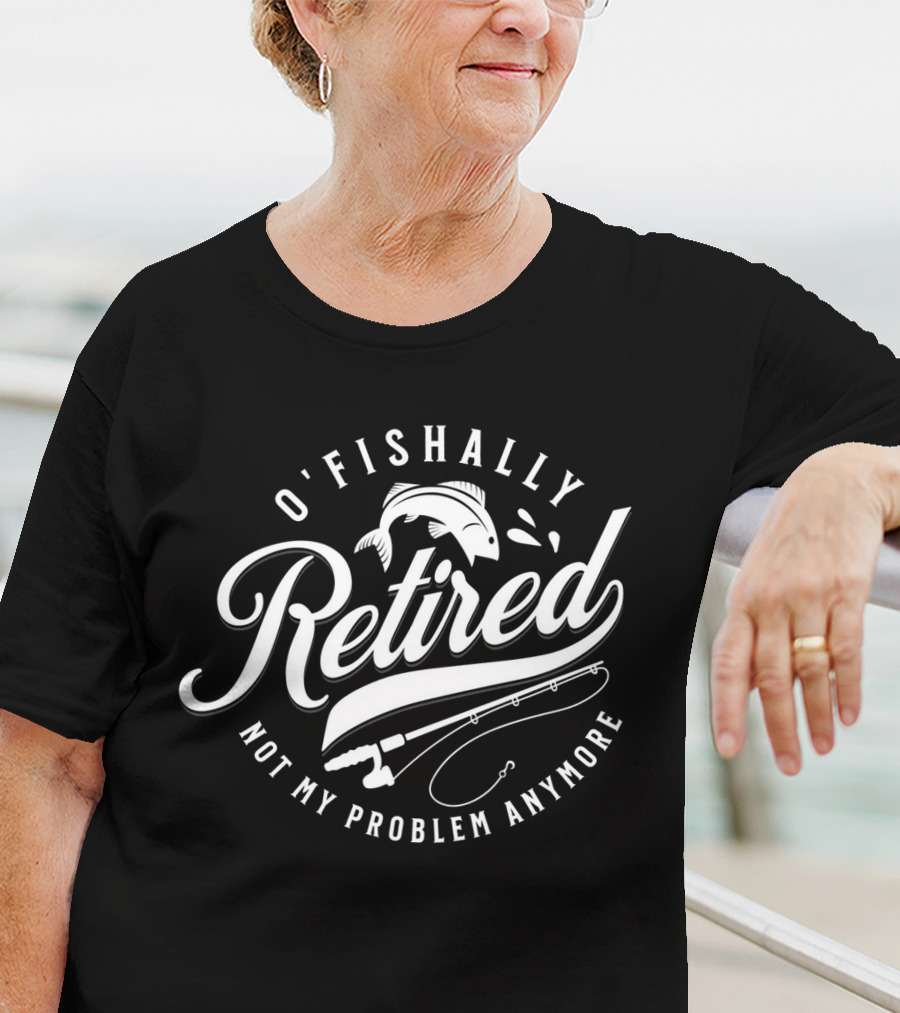 O'Fishally Retired Not My Problem Anymore Fishing Rod Fish T-Shirt