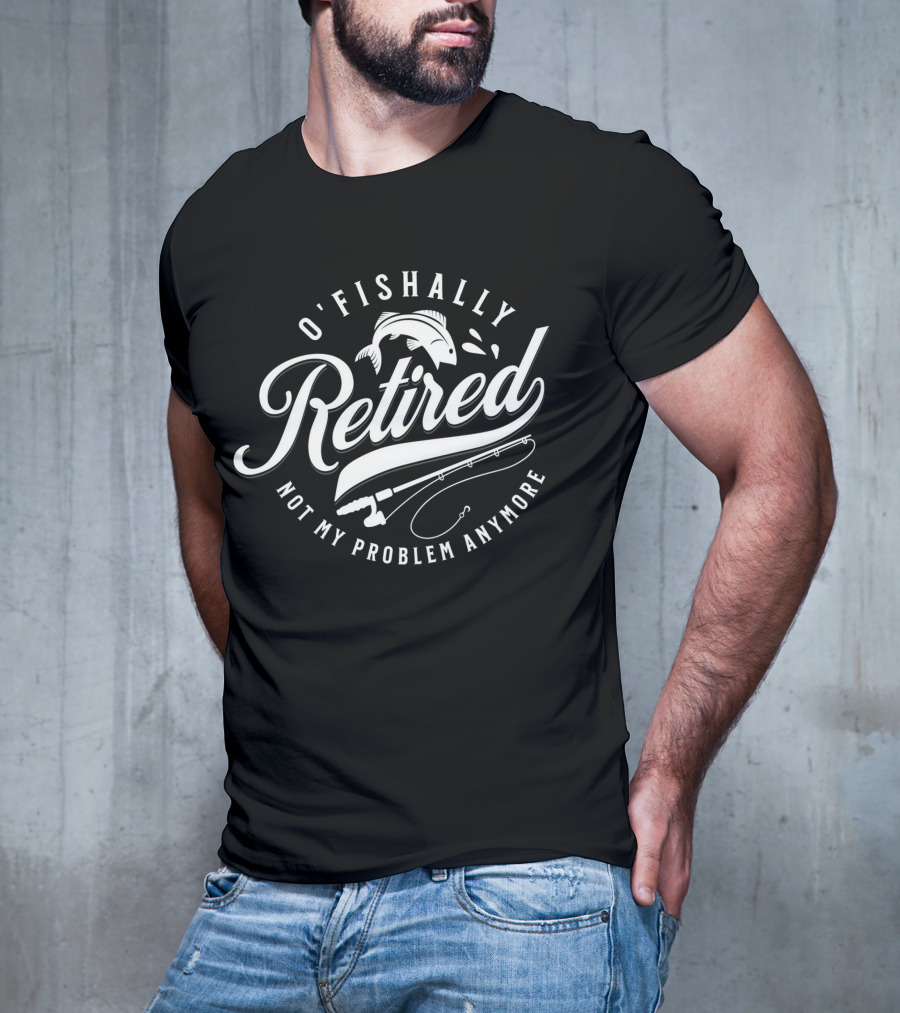 O'Fishally Retired Not My Problem Anymore Fishing Rod Fish T-Shirt