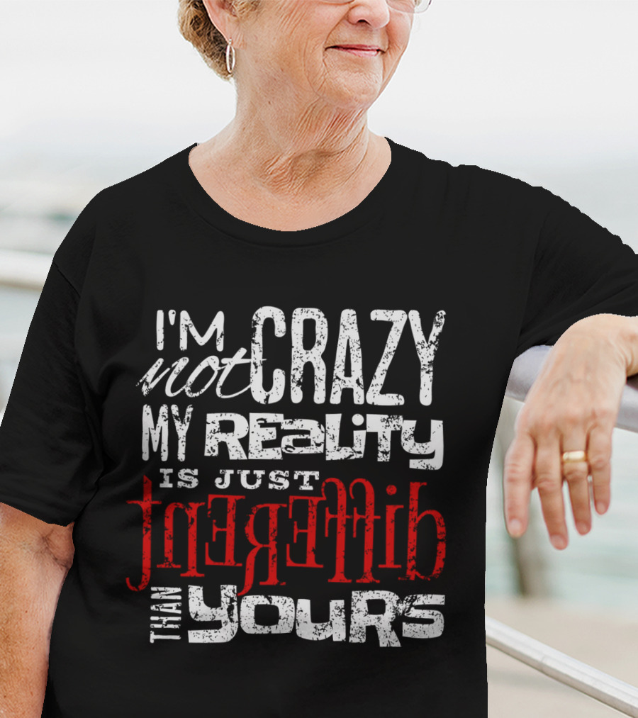 I'm Not Crazy My Reality Is Just Different Than Yours T-Shirt