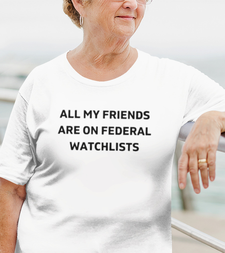 All My Friends Are On Federal Watchlists T-Shirt